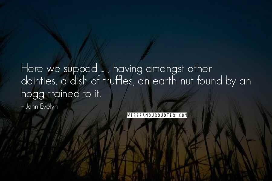 John Evelyn Quotes: Here we supped ... , having amongst other dainties, a dish of truffles, an earth nut found by an hogg trained to it.