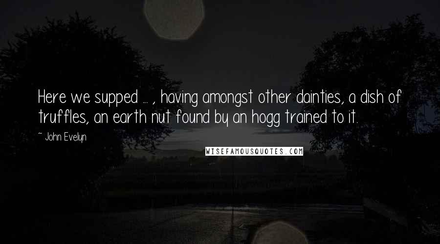 John Evelyn Quotes: Here we supped ... , having amongst other dainties, a dish of truffles, an earth nut found by an hogg trained to it.