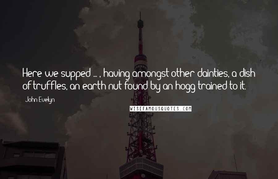 John Evelyn Quotes: Here we supped ... , having amongst other dainties, a dish of truffles, an earth nut found by an hogg trained to it.