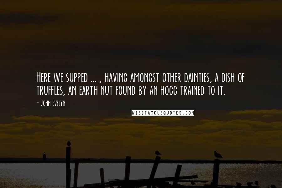 John Evelyn Quotes: Here we supped ... , having amongst other dainties, a dish of truffles, an earth nut found by an hogg trained to it.