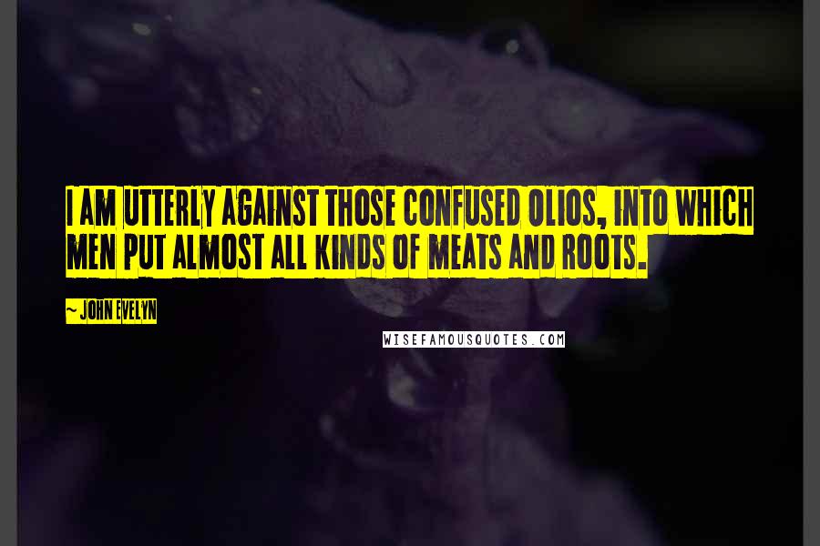 John Evelyn Quotes: I am utterly against those confused Olios, into which men put almost all kinds of meats and Roots.