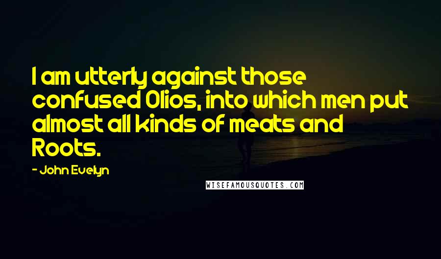 John Evelyn Quotes: I am utterly against those confused Olios, into which men put almost all kinds of meats and Roots.