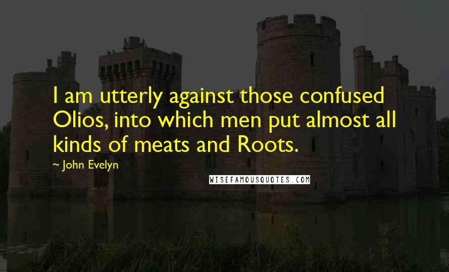 John Evelyn Quotes: I am utterly against those confused Olios, into which men put almost all kinds of meats and Roots.