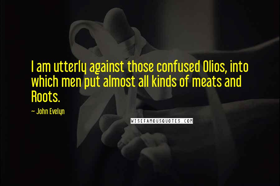 John Evelyn Quotes: I am utterly against those confused Olios, into which men put almost all kinds of meats and Roots.