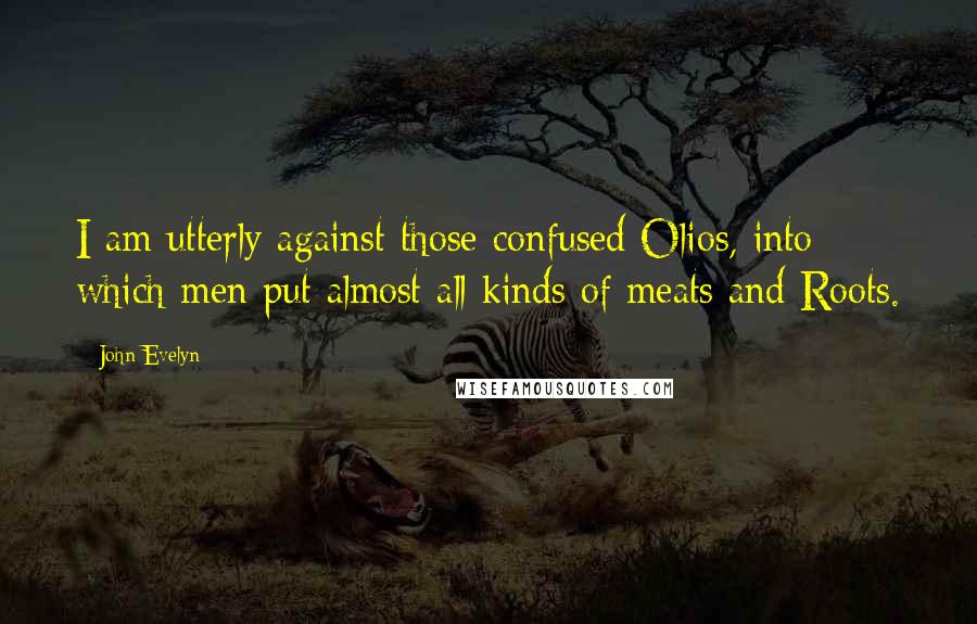 John Evelyn Quotes: I am utterly against those confused Olios, into which men put almost all kinds of meats and Roots.