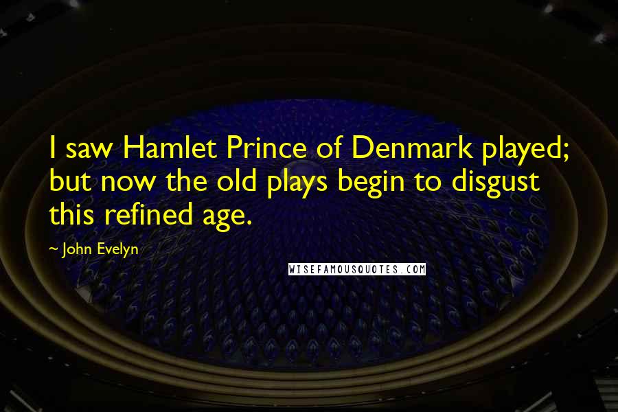 John Evelyn Quotes: I saw Hamlet Prince of Denmark played; but now the old plays begin to disgust this refined age.