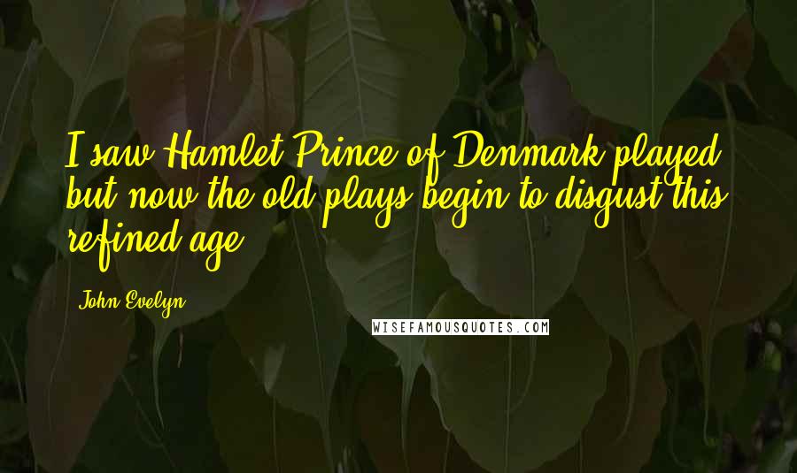 John Evelyn Quotes: I saw Hamlet Prince of Denmark played; but now the old plays begin to disgust this refined age.