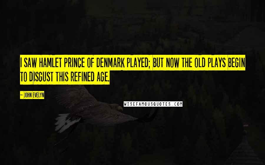 John Evelyn Quotes: I saw Hamlet Prince of Denmark played; but now the old plays begin to disgust this refined age.