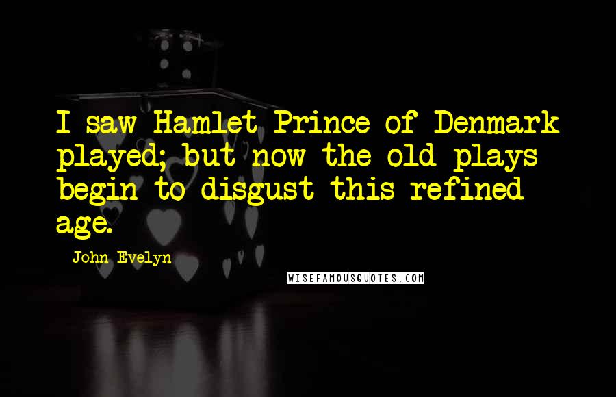 John Evelyn Quotes: I saw Hamlet Prince of Denmark played; but now the old plays begin to disgust this refined age.