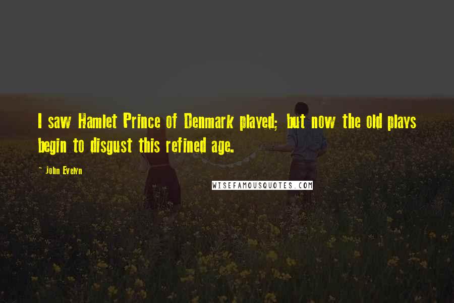 John Evelyn Quotes: I saw Hamlet Prince of Denmark played; but now the old plays begin to disgust this refined age.