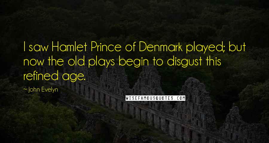 John Evelyn Quotes: I saw Hamlet Prince of Denmark played; but now the old plays begin to disgust this refined age.