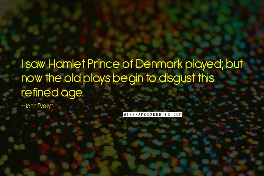 John Evelyn Quotes: I saw Hamlet Prince of Denmark played; but now the old plays begin to disgust this refined age.