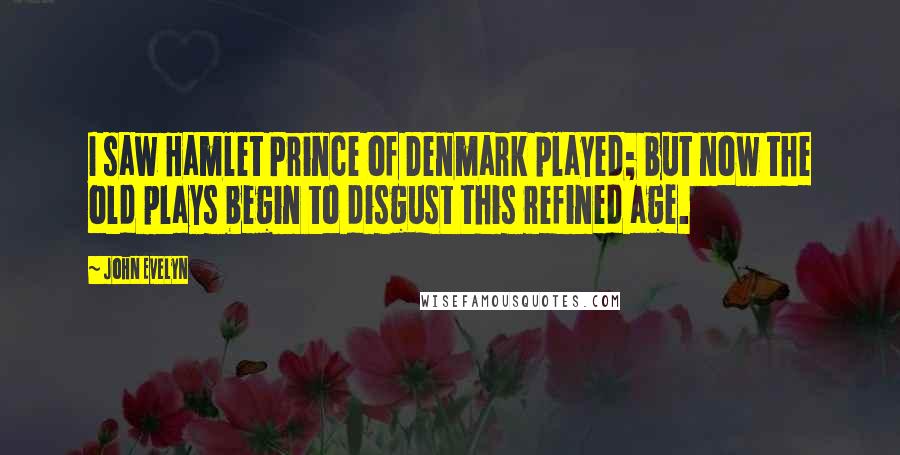 John Evelyn Quotes: I saw Hamlet Prince of Denmark played; but now the old plays begin to disgust this refined age.