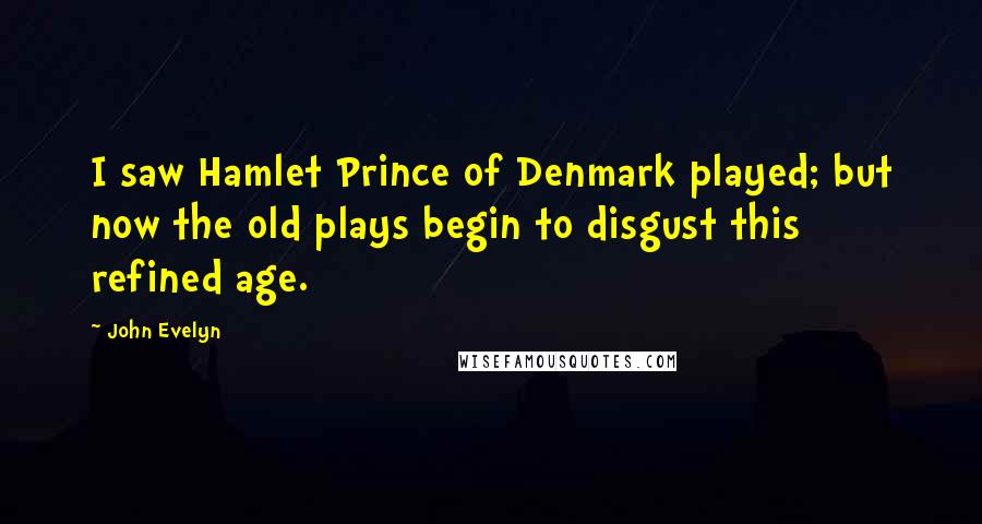 John Evelyn Quotes: I saw Hamlet Prince of Denmark played; but now the old plays begin to disgust this refined age.