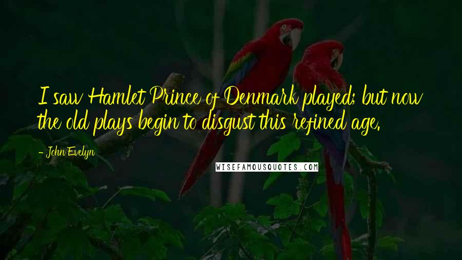 John Evelyn Quotes: I saw Hamlet Prince of Denmark played; but now the old plays begin to disgust this refined age.