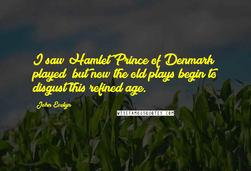 John Evelyn Quotes: I saw Hamlet Prince of Denmark played; but now the old plays begin to disgust this refined age.