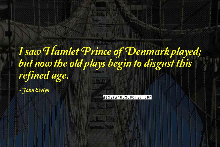 John Evelyn Quotes: I saw Hamlet Prince of Denmark played; but now the old plays begin to disgust this refined age.