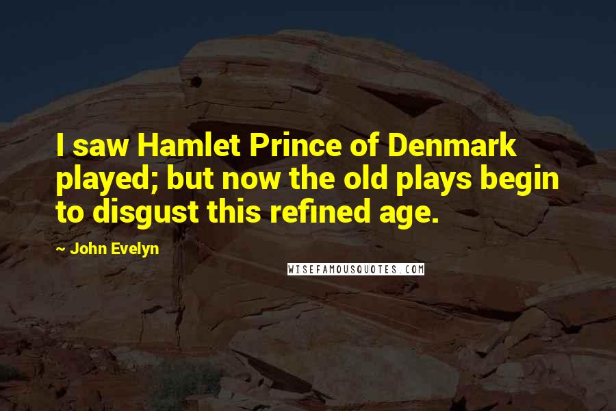 John Evelyn Quotes: I saw Hamlet Prince of Denmark played; but now the old plays begin to disgust this refined age.