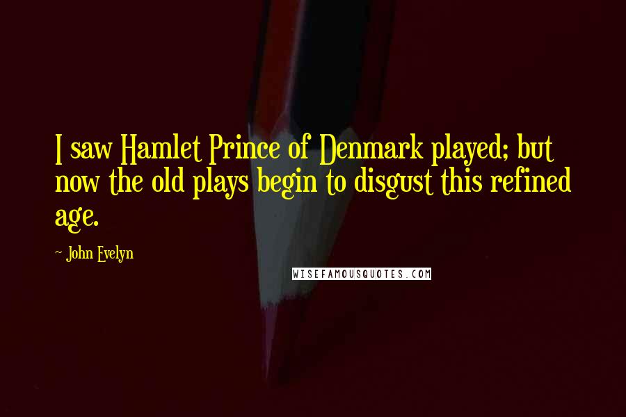John Evelyn Quotes: I saw Hamlet Prince of Denmark played; but now the old plays begin to disgust this refined age.