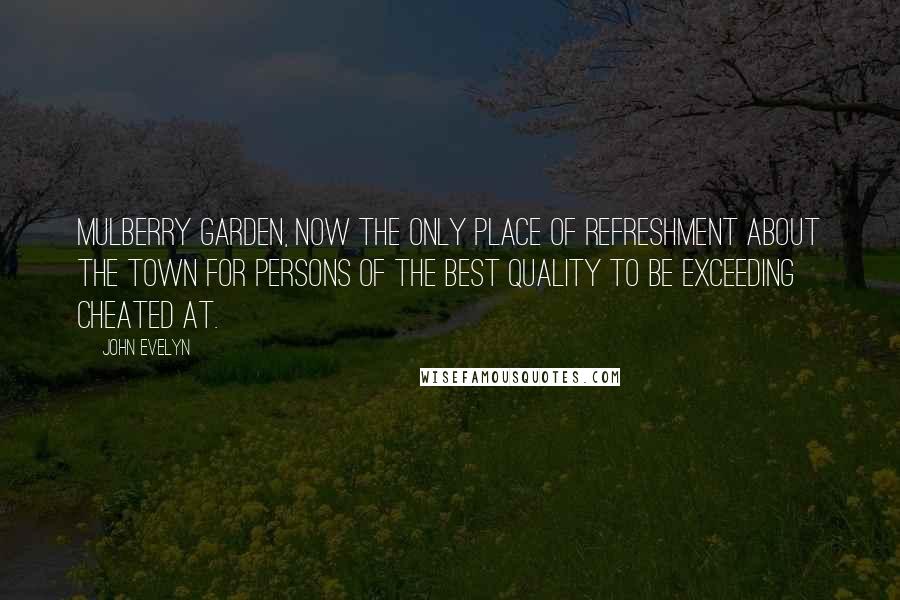 John Evelyn Quotes: Mulberry Garden, now the only place of refreshment about the town for persons of the best quality to be exceeding cheated at.