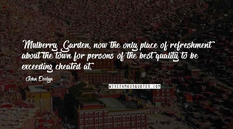 John Evelyn Quotes: Mulberry Garden, now the only place of refreshment about the town for persons of the best quality to be exceeding cheated at.