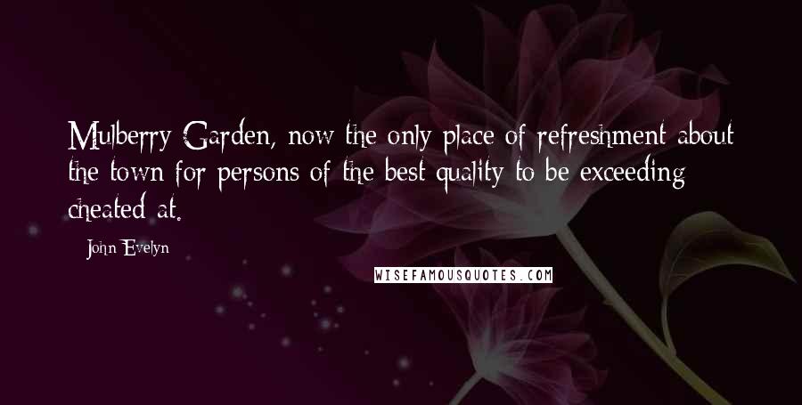 John Evelyn Quotes: Mulberry Garden, now the only place of refreshment about the town for persons of the best quality to be exceeding cheated at.