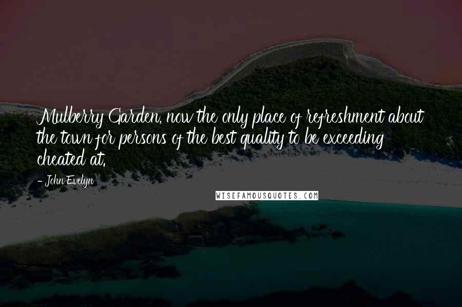 John Evelyn Quotes: Mulberry Garden, now the only place of refreshment about the town for persons of the best quality to be exceeding cheated at.