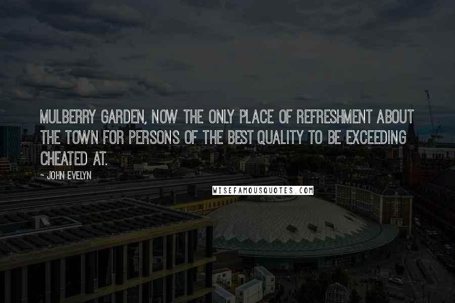 John Evelyn Quotes: Mulberry Garden, now the only place of refreshment about the town for persons of the best quality to be exceeding cheated at.