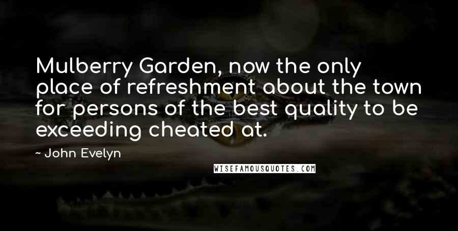 John Evelyn Quotes: Mulberry Garden, now the only place of refreshment about the town for persons of the best quality to be exceeding cheated at.