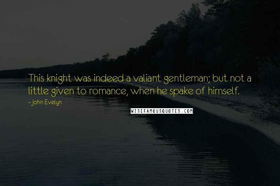 John Evelyn Quotes: This knight was indeed a valiant gentleman; but not a little given to romance, when he spake of himself.