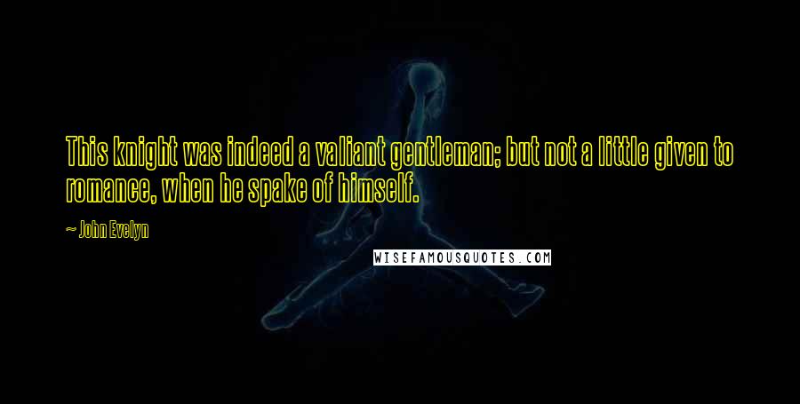 John Evelyn Quotes: This knight was indeed a valiant gentleman; but not a little given to romance, when he spake of himself.