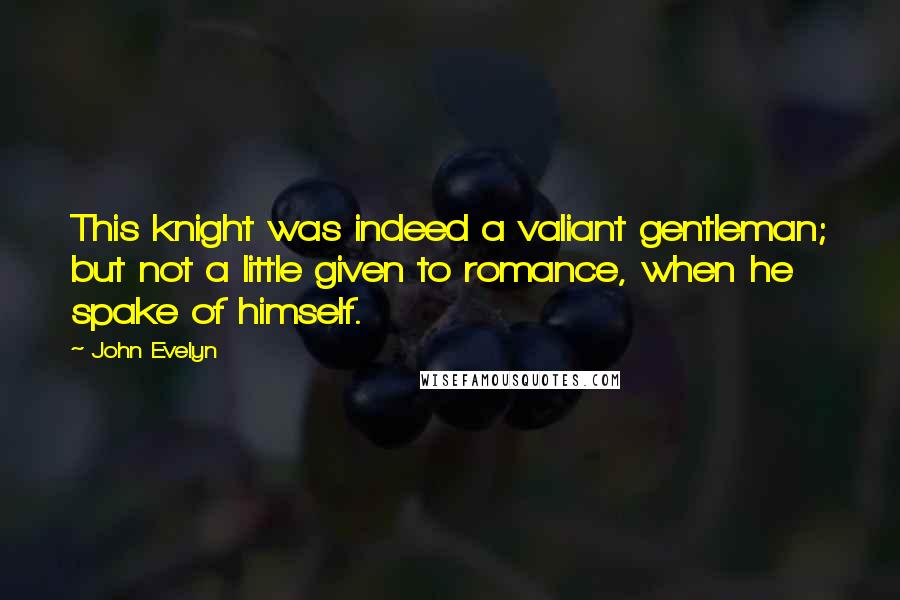 John Evelyn Quotes: This knight was indeed a valiant gentleman; but not a little given to romance, when he spake of himself.