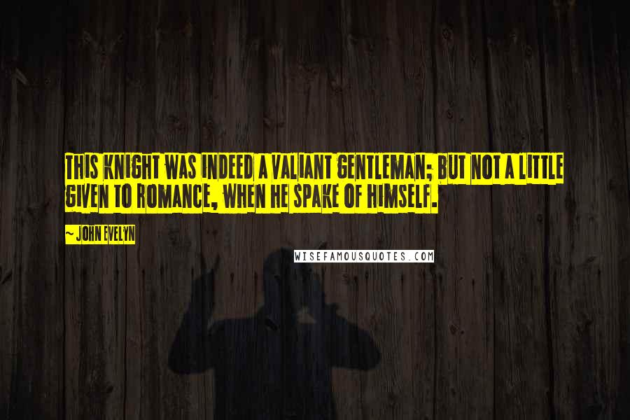 John Evelyn Quotes: This knight was indeed a valiant gentleman; but not a little given to romance, when he spake of himself.