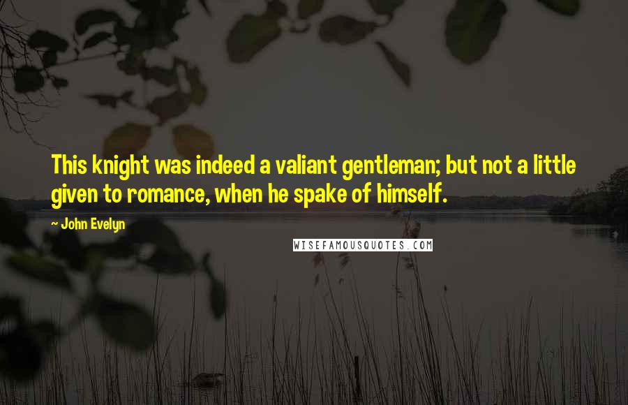 John Evelyn Quotes: This knight was indeed a valiant gentleman; but not a little given to romance, when he spake of himself.