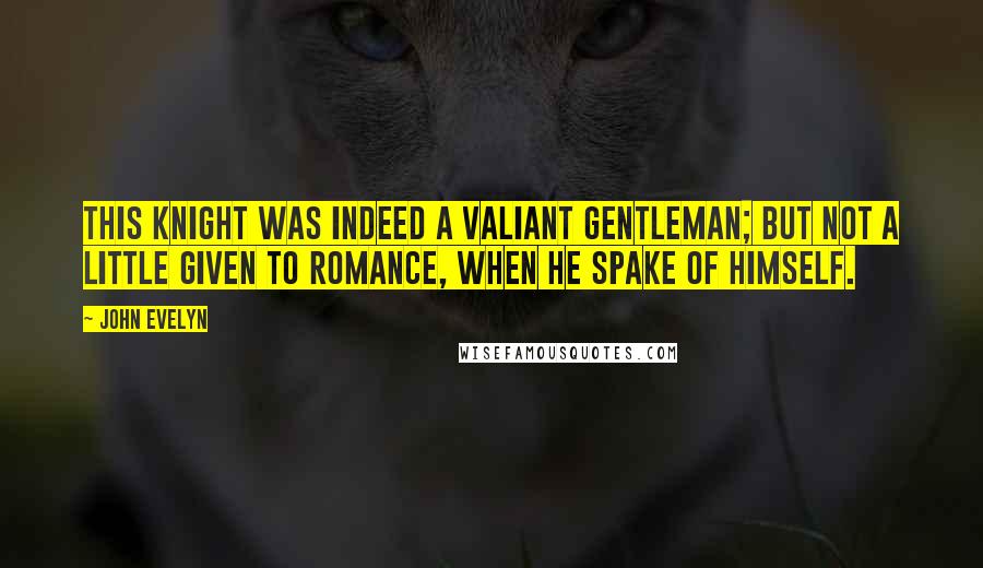 John Evelyn Quotes: This knight was indeed a valiant gentleman; but not a little given to romance, when he spake of himself.