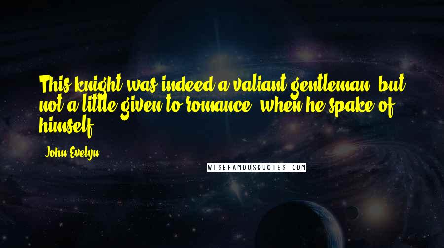 John Evelyn Quotes: This knight was indeed a valiant gentleman; but not a little given to romance, when he spake of himself.