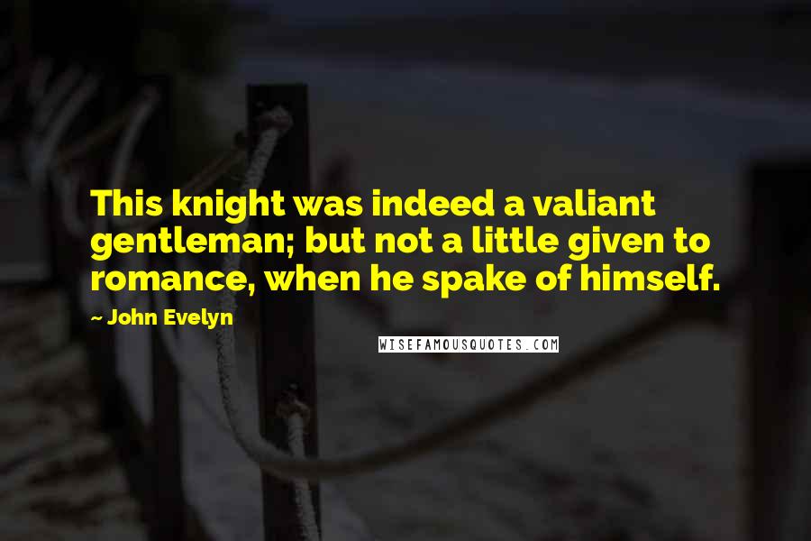 John Evelyn Quotes: This knight was indeed a valiant gentleman; but not a little given to romance, when he spake of himself.