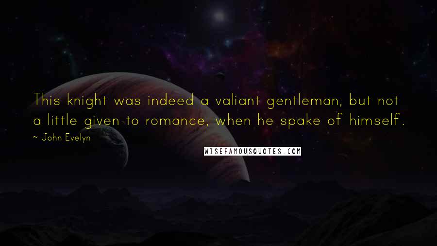 John Evelyn Quotes: This knight was indeed a valiant gentleman; but not a little given to romance, when he spake of himself.