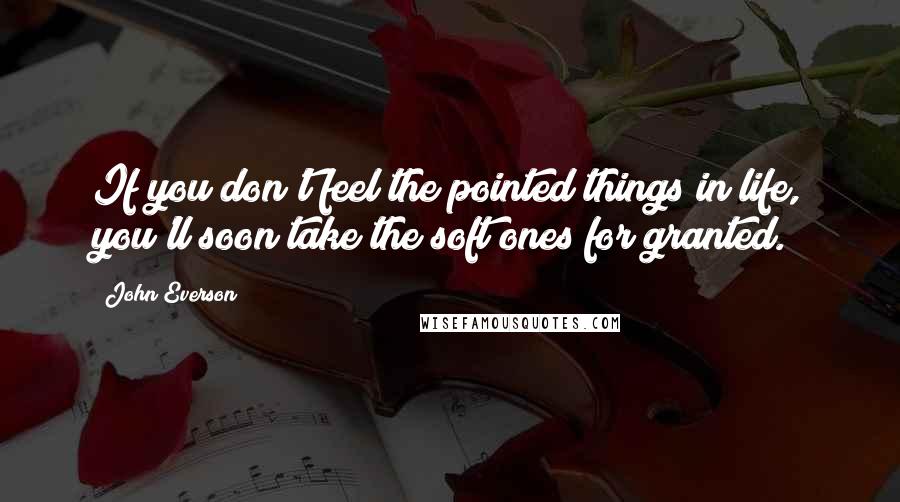 John Everson Quotes: If you don't feel the pointed things in life, you'll soon take the soft ones for granted.