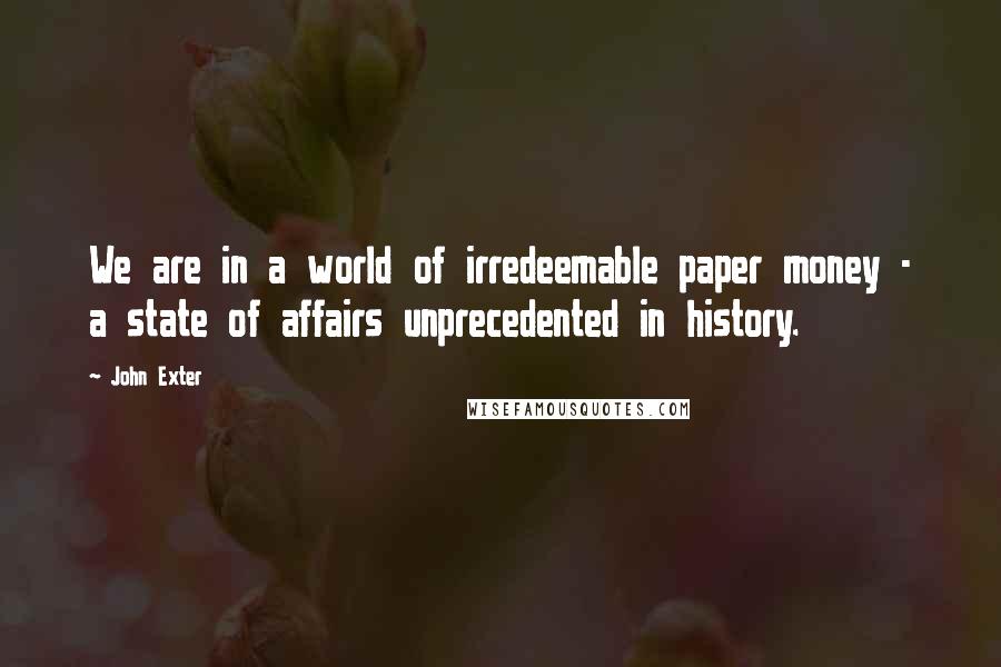 John Exter Quotes: We are in a world of irredeemable paper money - a state of affairs unprecedented in history.