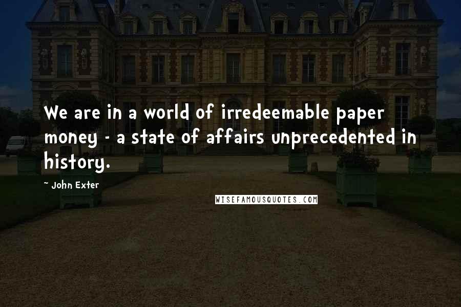 John Exter Quotes: We are in a world of irredeemable paper money - a state of affairs unprecedented in history.