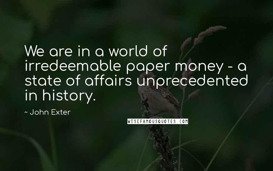 John Exter Quotes: We are in a world of irredeemable paper money - a state of affairs unprecedented in history.