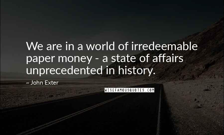 John Exter Quotes: We are in a world of irredeemable paper money - a state of affairs unprecedented in history.