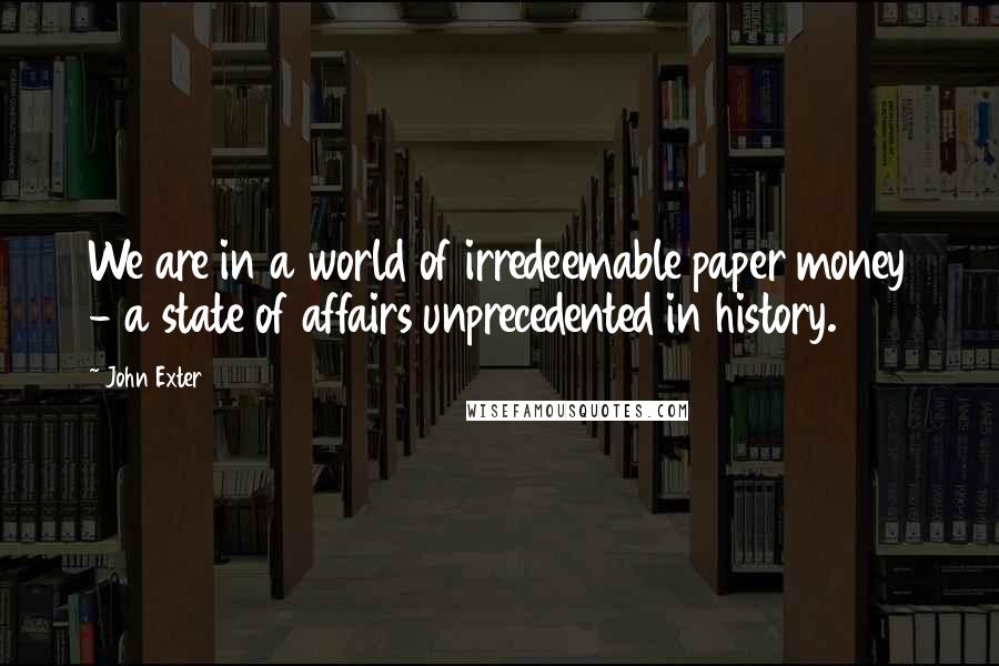 John Exter Quotes: We are in a world of irredeemable paper money - a state of affairs unprecedented in history.