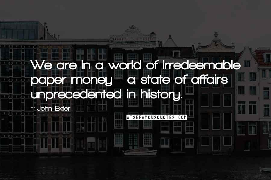 John Exter Quotes: We are in a world of irredeemable paper money - a state of affairs unprecedented in history.