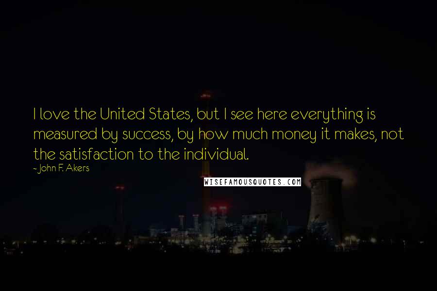 John F. Akers Quotes: I love the United States, but I see here everything is measured by success, by how much money it makes, not the satisfaction to the individual.