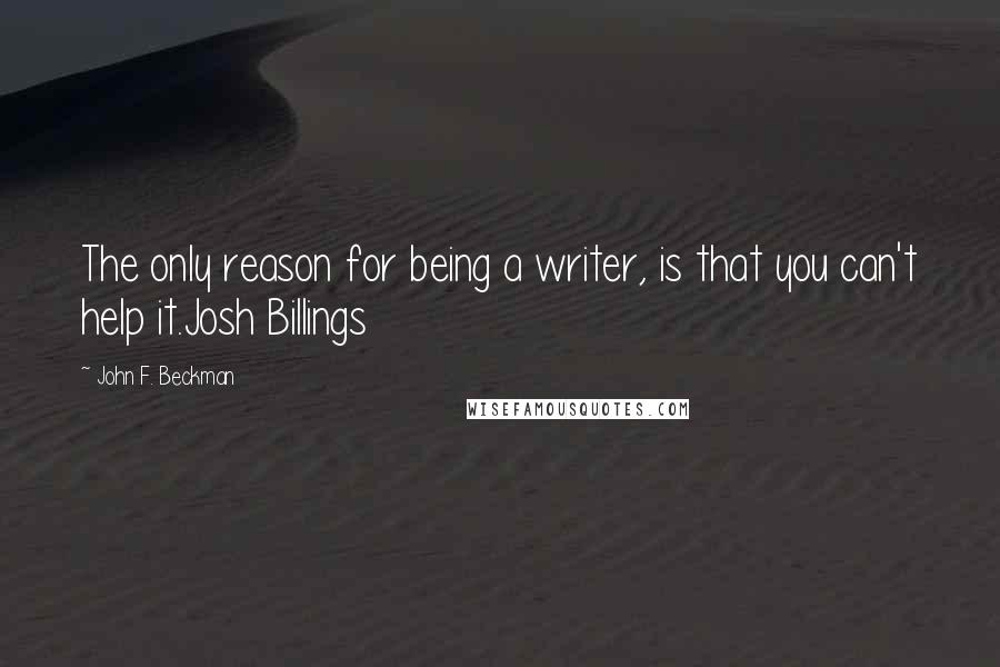 John F. Beckman Quotes: The only reason for being a writer, is that you can't help it.Josh Billings