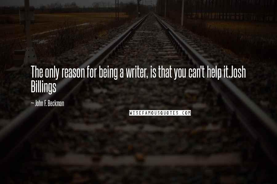 John F. Beckman Quotes: The only reason for being a writer, is that you can't help it.Josh Billings