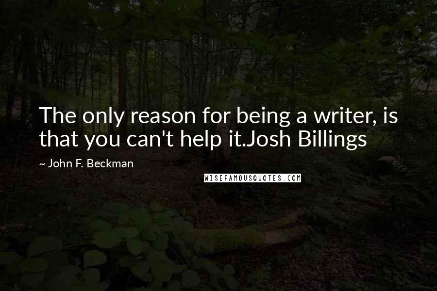 John F. Beckman Quotes: The only reason for being a writer, is that you can't help it.Josh Billings