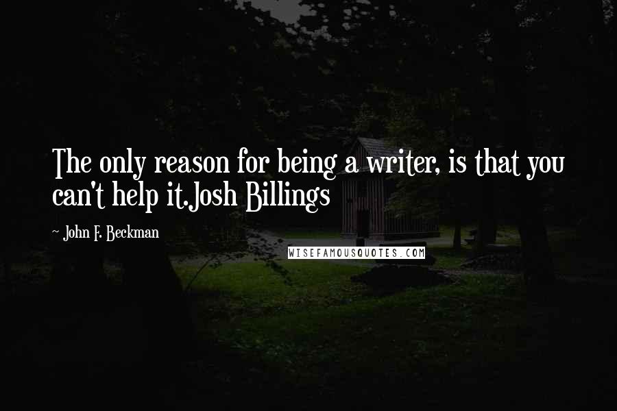 John F. Beckman Quotes: The only reason for being a writer, is that you can't help it.Josh Billings